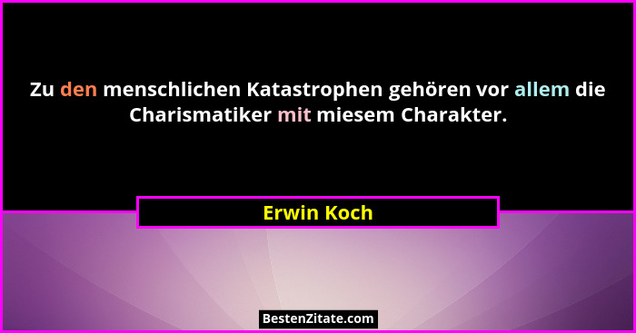 Zu den menschlichen Katastrophen gehören vor allem die Charismatiker mit miesem Charakter.... - Erwin Koch