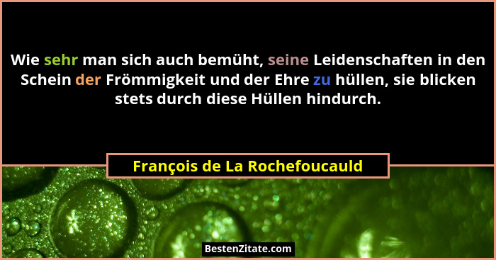 Wie sehr man sich auch bemüht, seine Leidenschaften in den Schein der Frömmigkeit und der Ehre zu hüllen, sie blicken s... - François de La Rochefoucauld