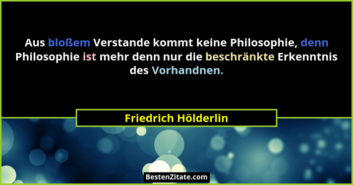 Aus bloßem Verstande kommt keine Philosophie, denn Philosophie ist mehr denn nur die beschränkte Erkenntnis des Vorhandnen.... - Friedrich Hölderlin