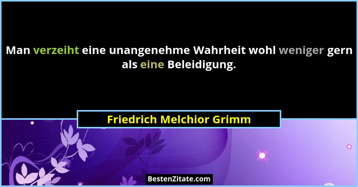 Man verzeiht eine unangenehme Wahrheit wohl weniger gern als eine Beleidigung.... - Friedrich Melchior Grimm