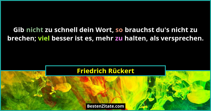 Gib nicht zu schnell dein Wort, so brauchst du's nicht zu brechen; viel besser ist es, mehr zu halten, als versprechen.... - Friedrich Rückert