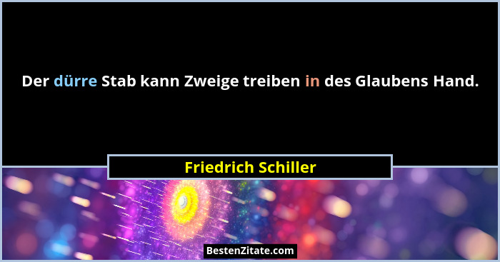 Der dürre Stab kann Zweige treiben in des Glaubens Hand.... - Friedrich Schiller