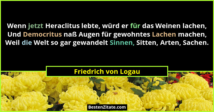 Wenn jetzt Heraclitus lebte, würd er für das Weinen lachen, Und Democritus naß Augen für gewohntes Lachen machen, Weil die Welt... - Friedrich von Logau