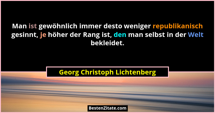 Man ist gewöhnlich immer desto weniger republikanisch gesinnt, je höher der Rang ist, den man selbst in der Welt bekleid... - Georg Christoph Lichtenberg