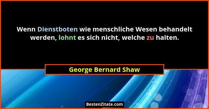 Wenn Dienstboten wie menschliche Wesen behandelt werden, lohnt es sich nicht, welche zu halten.... - George Bernard Shaw