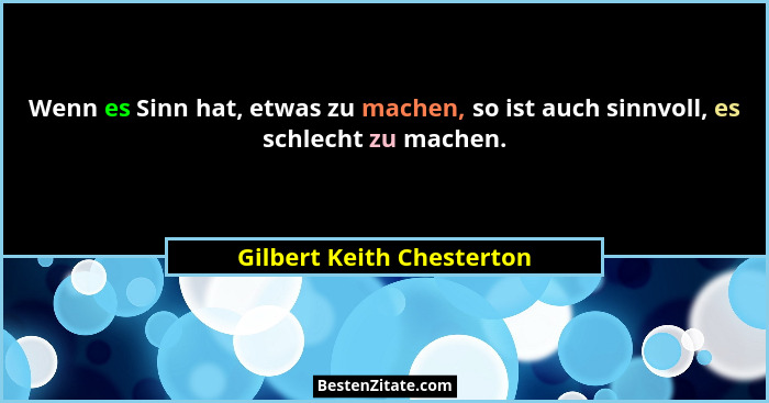 Wenn es Sinn hat, etwas zu machen, so ist auch sinnvoll, es schlecht zu machen.... - Gilbert Keith Chesterton
