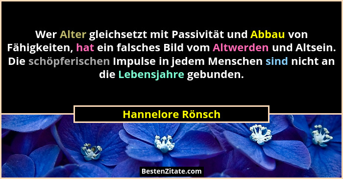 Wer Alter gleichsetzt mit Passivität und Abbau von Fähigkeiten, hat ein falsches Bild vom Altwerden und Altsein. Die schöpferischen... - Hannelore Rönsch
