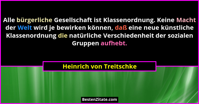 Alle bürgerliche Gesellschaft ist Klassenordnung. Keine Macht der Welt wird je bewirken können, daß eine neue künstliche Kla... - Heinrich von Treitschke