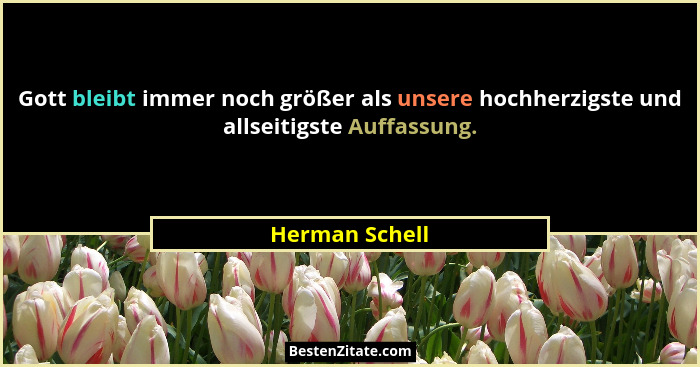 Gott bleibt immer noch größer als unsere hochherzigste und allseitigste Auffassung.... - Herman Schell