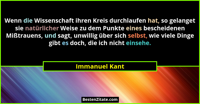 Wenn die Wissenschaft ihren Kreis durchlaufen hat, so gelanget sie natürlicher Weise zu dem Punkte eines bescheidenen Mißtrauens, und... - Immanuel Kant