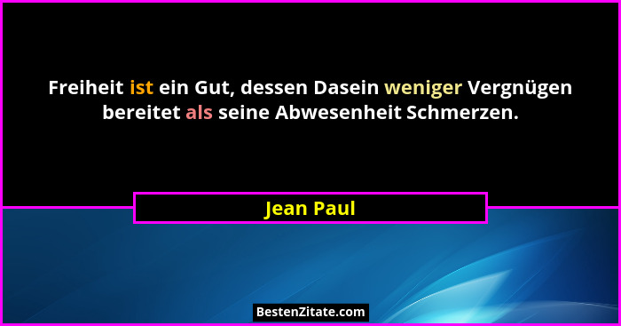 Freiheit ist ein Gut, dessen Dasein weniger Vergnügen bereitet als seine Abwesenheit Schmerzen.... - Jean Paul