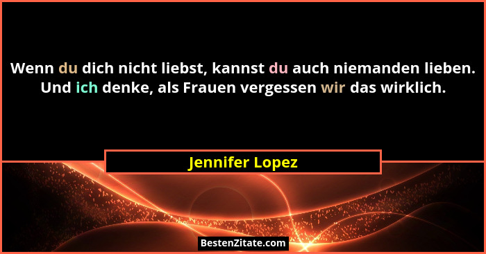 Wenn du dich nicht liebst, kannst du auch niemanden lieben. Und ich denke, als Frauen vergessen wir das wirklich.... - Jennifer Lopez