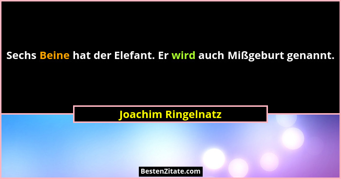 Sechs Beine hat der Elefant. Er wird auch Mißgeburt genannt.... - Joachim Ringelnatz