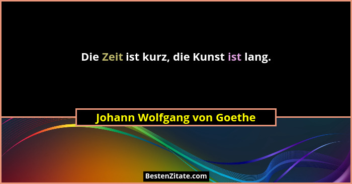 Die Zeit ist kurz, die Kunst ist lang.... - Johann Wolfgang von Goethe