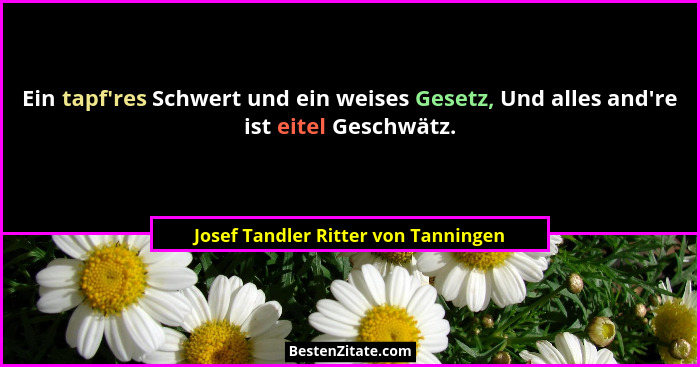 Ein tapf'res Schwert und ein weises Gesetz, Und alles and're ist eitel Geschwätz.... - Josef Tandler Ritter von Tanningen