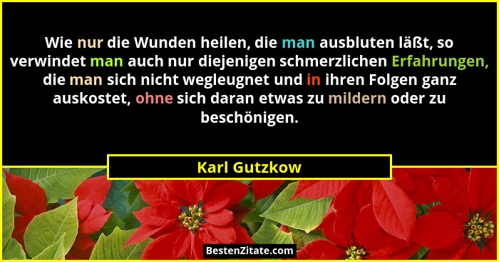 Wie nur die Wunden heilen, die man ausbluten läßt, so verwindet man auch nur diejenigen schmerzlichen Erfahrungen, die man sich nicht w... - Karl Gutzkow
