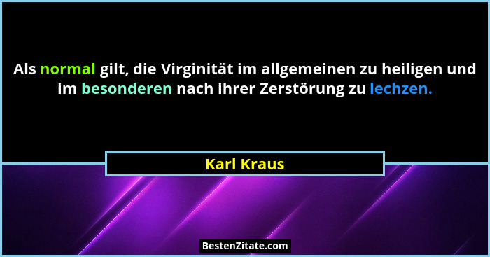 Als normal gilt, die Virginität im allgemeinen zu heiligen und im besonderen nach ihrer Zerstörung zu lechzen.... - Karl Kraus