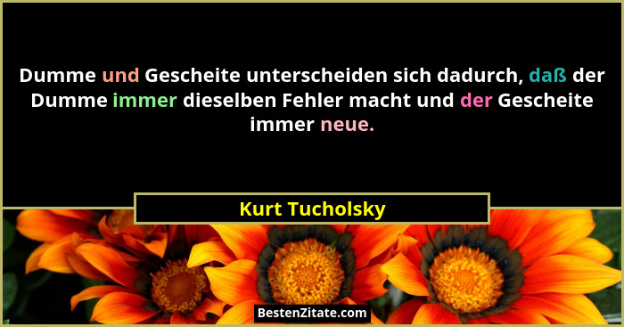 Dumme und Gescheite unterscheiden sich dadurch, daß der Dumme immer dieselben Fehler macht und der Gescheite immer neue.... - Kurt Tucholsky