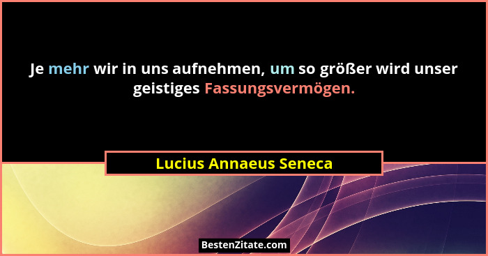 Je mehr wir in uns aufnehmen, um so größer wird unser geistiges Fassungsvermögen.... - Lucius Annaeus Seneca