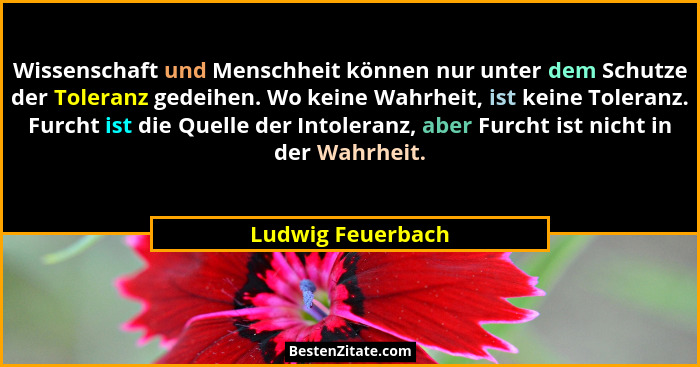 Wissenschaft und Menschheit können nur unter dem Schutze der Toleranz gedeihen. Wo keine Wahrheit, ist keine Toleranz. Furcht ist d... - Ludwig Feuerbach