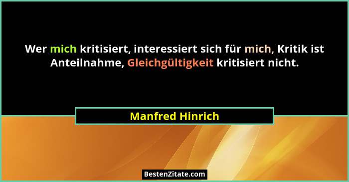 Wer mich kritisiert, interessiert sich für mich, Kritik ist Anteilnahme, Gleichgültigkeit kritisiert nicht.... - Manfred Hinrich
