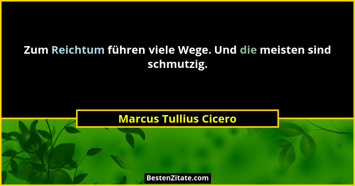 Zum Reichtum führen viele Wege. Und die meisten sind schmutzig.... - Marcus Tullius Cicero