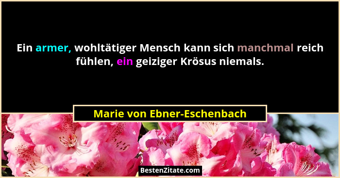 Ein armer, wohltätiger Mensch kann sich manchmal reich fühlen, ein geiziger Krösus niemals.... - Marie von Ebner-Eschenbach