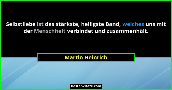 Selbstliebe ist das stärkste, heiligste Band, welches uns mit der Menschheit verbindet und zusammenhält.... - Martin Heinrich