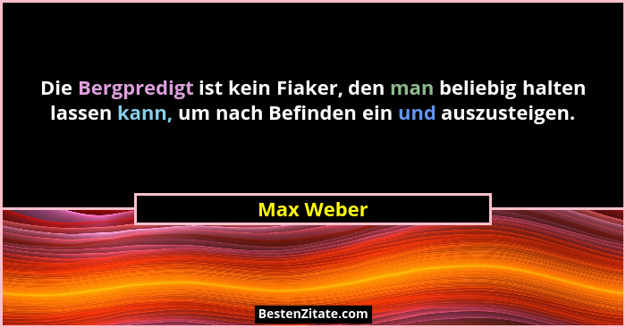 Die Bergpredigt ist kein Fiaker, den man beliebig halten lassen kann, um nach Befinden ein und auszusteigen.... - Max Weber