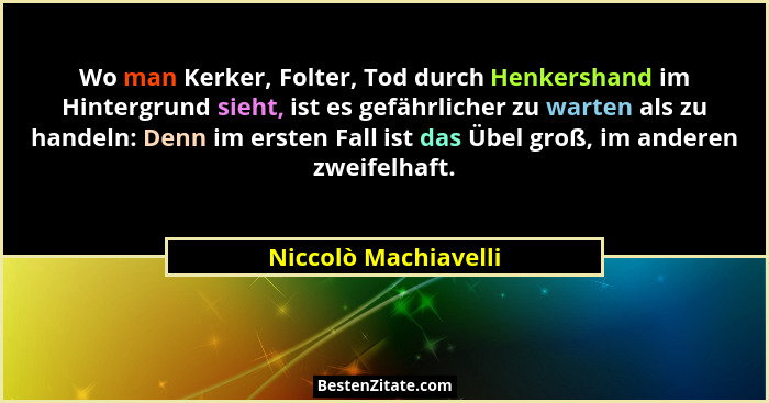 Wo man Kerker, Folter, Tod durch Henkershand im Hintergrund sieht, ist es gefährlicher zu warten als zu handeln: Denn im ersten... - Niccolò Machiavelli