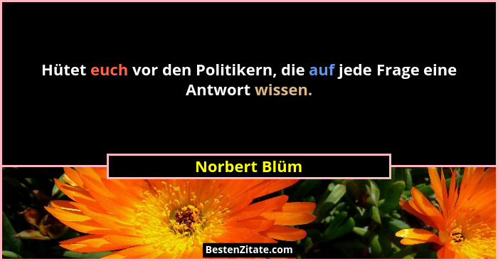 Hütet euch vor den Politikern, die auf jede Frage eine Antwort wissen.... - Norbert Blüm