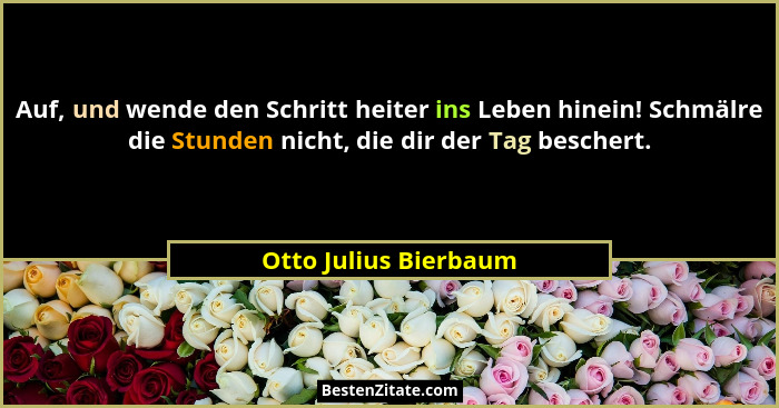 Auf, und wende den Schritt heiter ins Leben hinein! Schmälre die Stunden nicht, die dir der Tag beschert.... - Otto Julius Bierbaum