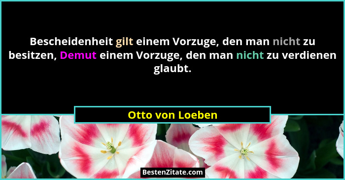 Bescheidenheit gilt einem Vorzuge, den man nicht zu besitzen, Demut einem Vorzuge, den man nicht zu verdienen glaubt.... - Otto von Loeben