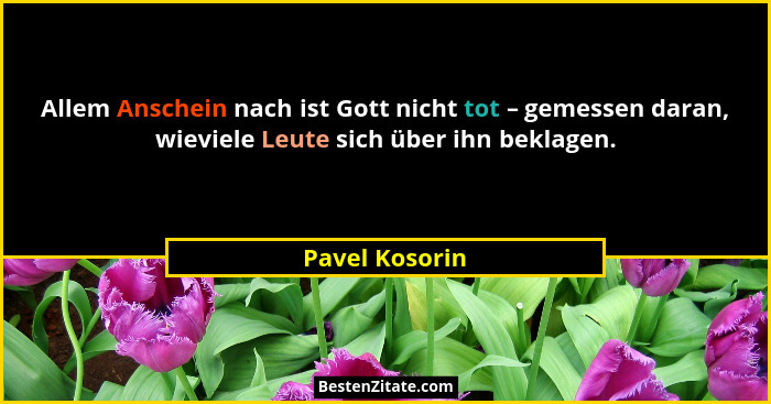 Allem Anschein nach ist Gott nicht tot – gemessen daran, wieviele Leute sich über ihn beklagen.... - Pavel Kosorin