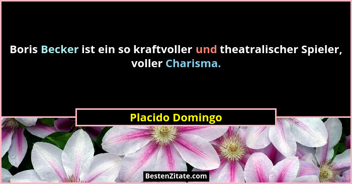 Boris Becker ist ein so kraftvoller und theatralischer Spieler, voller Charisma.... - Placido Domingo