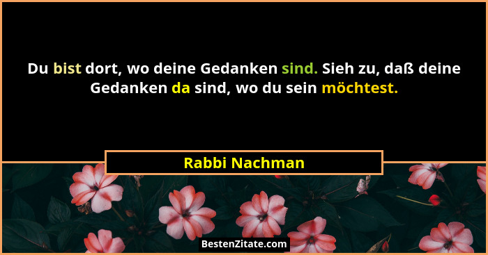 Du bist dort, wo deine Gedanken sind. Sieh zu, daß deine Gedanken da sind, wo du sein möchtest.... - Rabbi Nachman