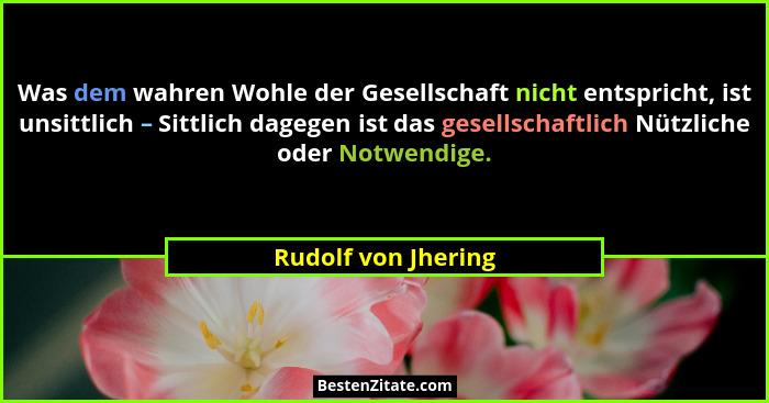 Was dem wahren Wohle der Gesellschaft nicht entspricht, ist unsittlich – Sittlich dagegen ist das gesellschaftlich Nützliche oder... - Rudolf von Jhering