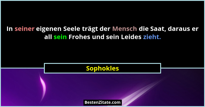 In seiner eigenen Seele trägt der Mensch die Saat, daraus er all sein Frohes und sein Leides zieht.... - Sophokles