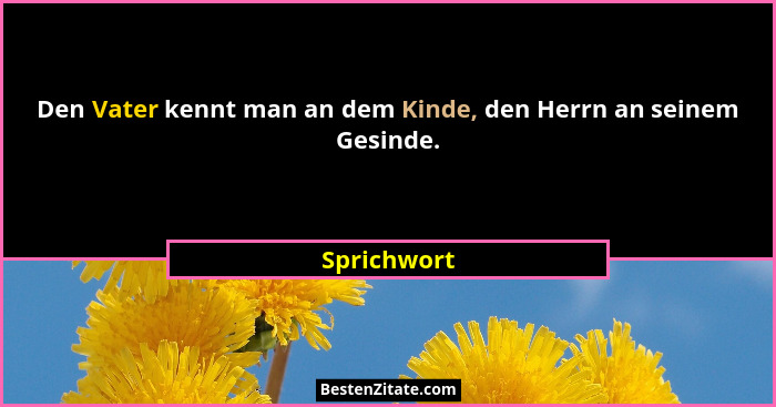 Den Vater kennt man an dem Kinde, den Herrn an seinem Gesinde.... - Sprichwort