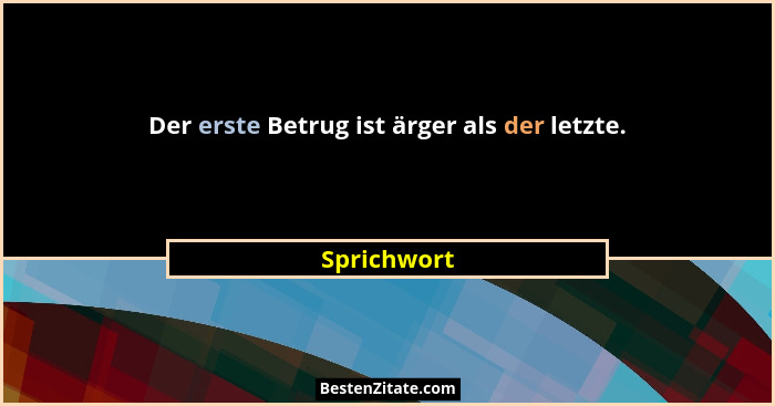 Der erste Betrug ist ärger als der letzte.... - Sprichwort