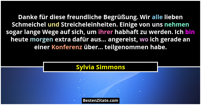 Danke für diese freundliche Begrüßung. Wir alle lieben Schmeichel und Streicheleinheiten. Einige von uns nehmen sogar lange Wege auf... - Sylvia Simmons