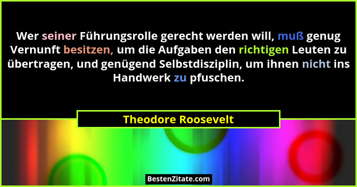 Wer seiner Führungsrolle gerecht werden will, muß genug Vernunft besitzen, um die Aufgaben den richtigen Leuten zu übertragen, un... - Theodore Roosevelt
