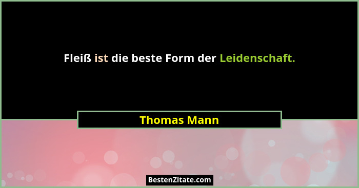 Fleiß ist die beste Form der Leidenschaft.... - Thomas Mann