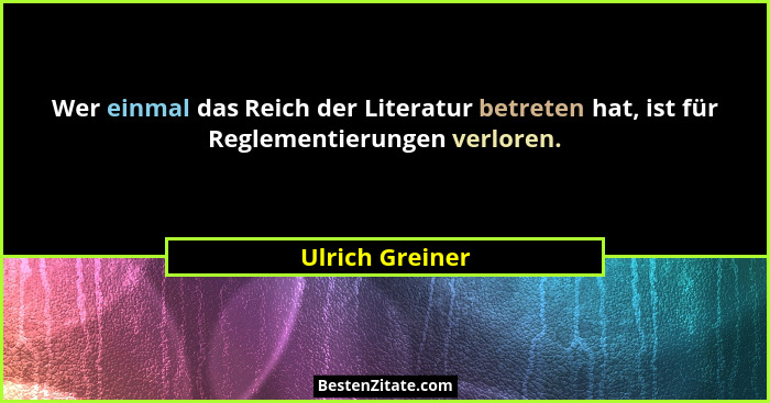 Wer einmal das Reich der Literatur betreten hat, ist für Reglementierungen verloren.... - Ulrich Greiner