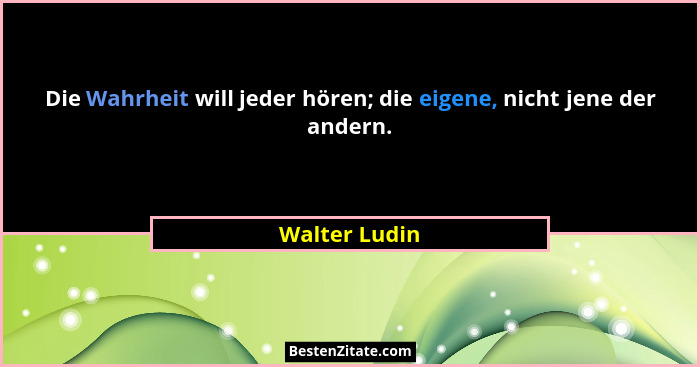 Die Wahrheit will jeder hören; die eigene, nicht jene der andern.... - Walter Ludin