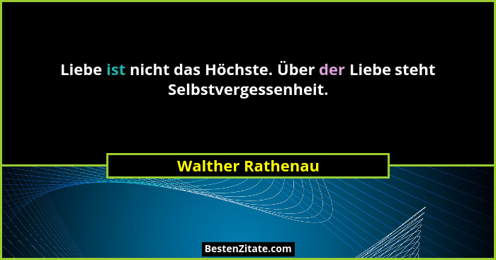 Liebe ist nicht das Höchste. Über der Liebe steht Selbstvergessenheit.... - Walther Rathenau