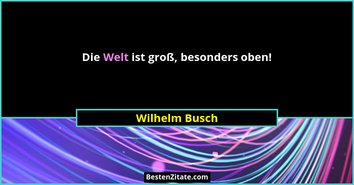 Die Welt ist groß, besonders oben!... - Wilhelm Busch