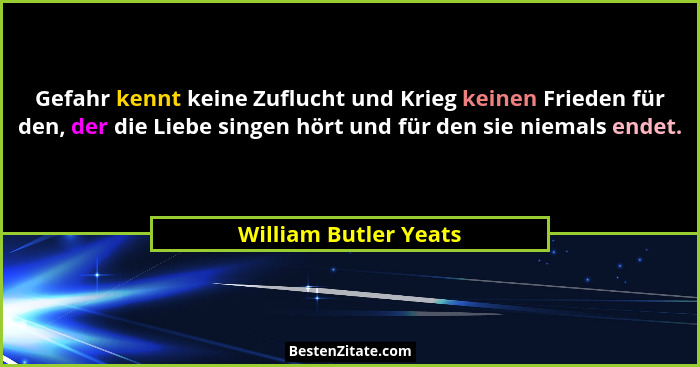 Gefahr kennt keine Zuflucht und Krieg keinen Frieden für den, der die Liebe singen hört und für den sie niemals endet.... - William Butler Yeats