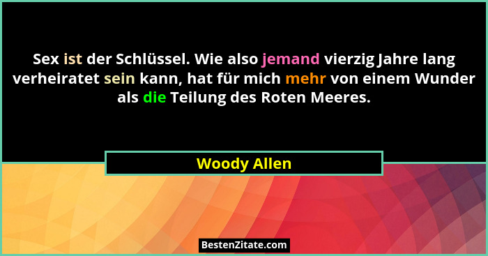 Sex ist der Schlüssel. Wie also jemand vierzig Jahre lang verheiratet sein kann, hat für mich mehr von einem Wunder als die Teilung des... - Woody Allen