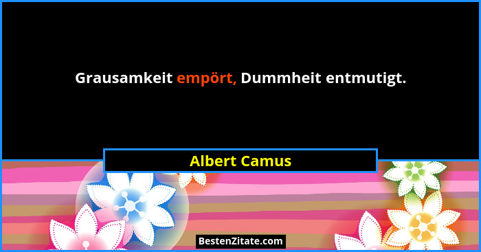 Grausamkeit empört, Dummheit entmutigt.... - Albert Camus